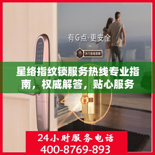 星络指纹锁服务热线专业指南，权威解答，贴心服务