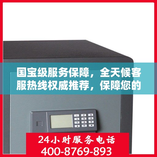 国宝级服务保障，全天候客服热线权威推荐，保障您的安全与需求
