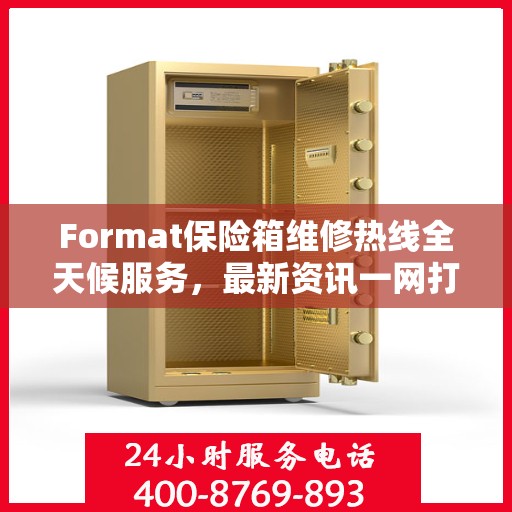 Format保险箱维修热线全天候服务，最新资讯一网打尽