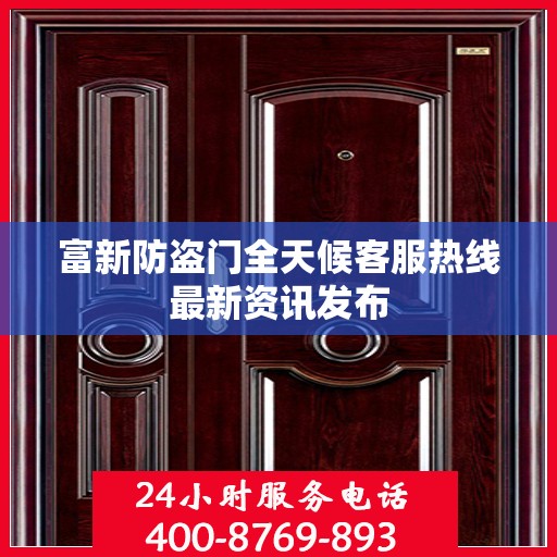 富新防盗门全天候客服热线最新资讯发布