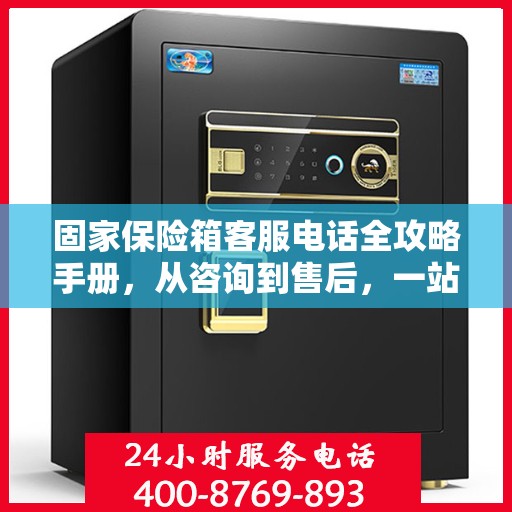 固家保险箱客服电话全攻略手册，从咨询到售后，一站式指南