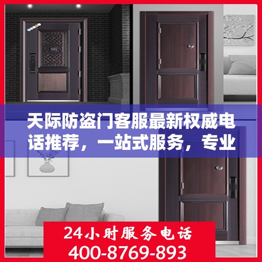 天际防盗门客服最新权威电话推荐，一站式服务，专业守护您的安全之门。