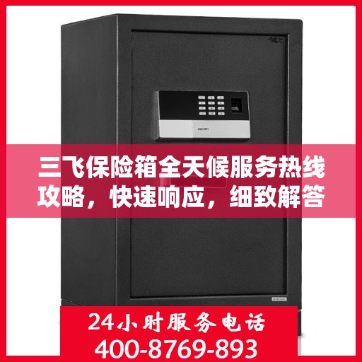 三飞保险箱全天候服务热线攻略，快速响应，细致解答，保障您的安全需求