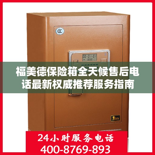 福美德保险箱全天候售后电话最新权威推荐服务指南