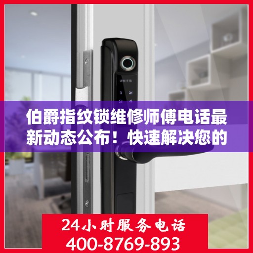 伯爵指纹锁维修师傅电话最新动态公布！快速解决您的锁具问题！