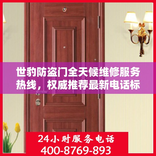 世豹防盗门全天候维修服务热线，权威推荐最新电话标识