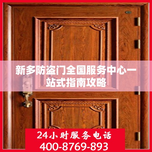 新多防盗门全国服务中心一站式指南攻略