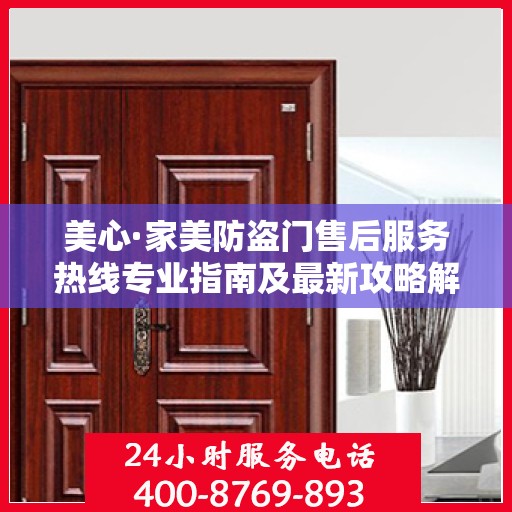 美心·家美防盗门售后服务热线专业指南及最新攻略解读