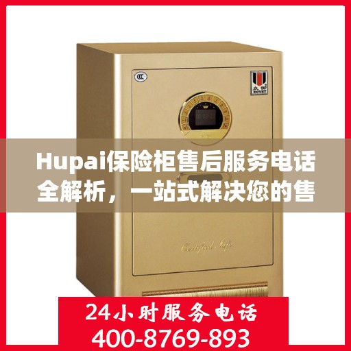 Hupai保险柜售后服务电话全解析，一站式解决您的售后需求