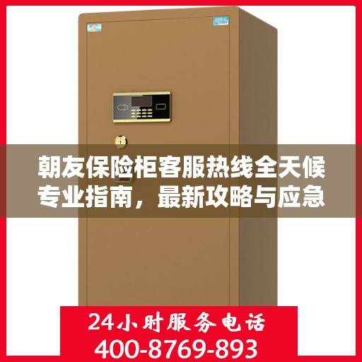朝友保险柜客服热线全天候专业指南，最新攻略与应急响应服务