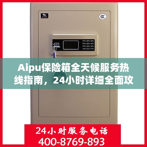Aipu保险箱全天候服务热线指南，24小时详细全面攻略