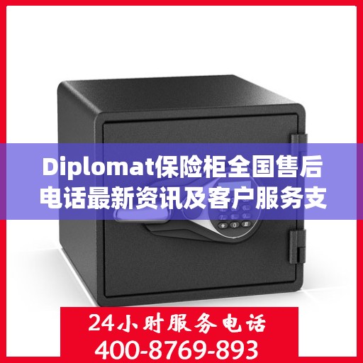 Diplomat保险柜全国售后电话最新资讯及客户服务支持一览