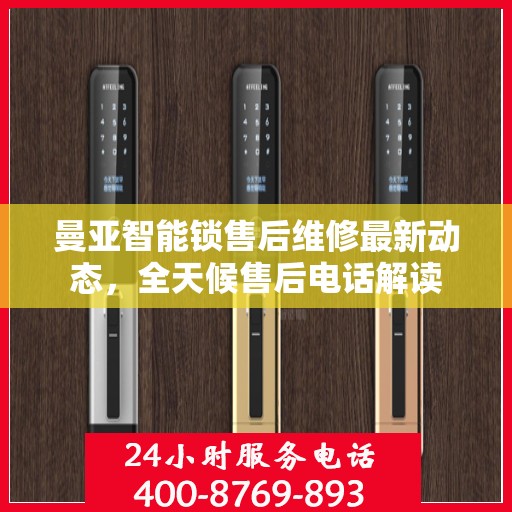 曼亚智能锁售后维修最新动态，全天候售后电话解读
