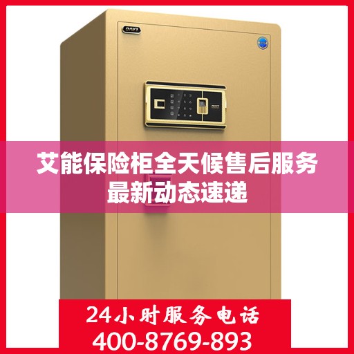 艾能保险柜全天候售后服务最新动态速递