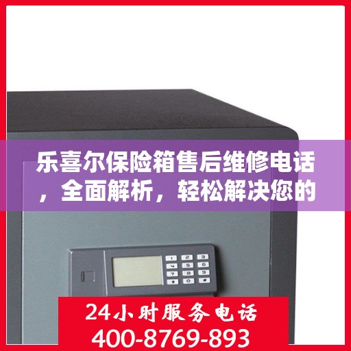 乐喜尔保险箱售后维修电话，全面解析，轻松解决您的维修难题