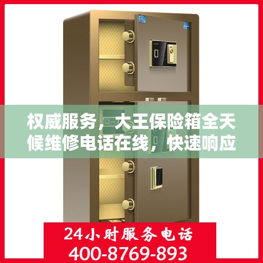 权威服务，大王保险箱全天候维修电话在线，快速响应您的需求
