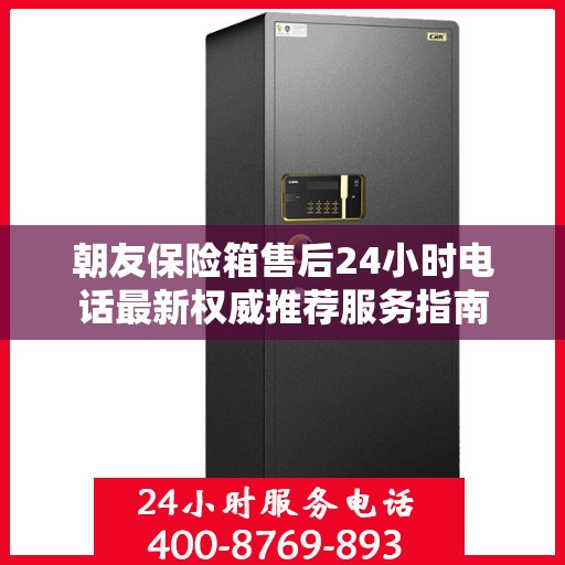 朝友保险箱售后24小时电话最新权威推荐服务指南
