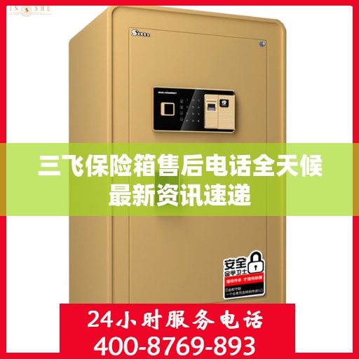 三飞保险箱售后电话全天候最新资讯速递