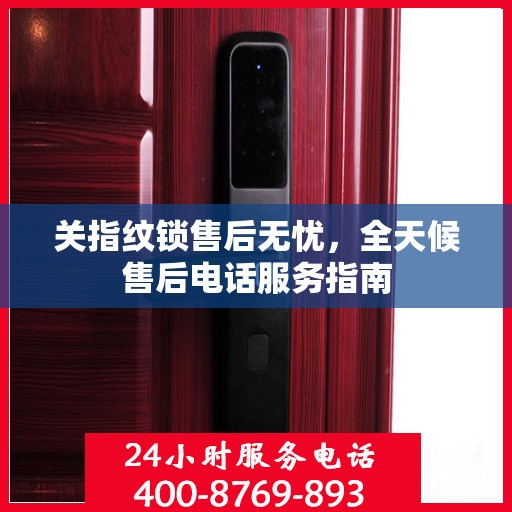 关指纹锁售后无忧，全天候售后电话服务指南