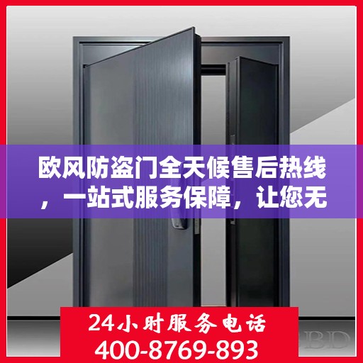 欧风防盗门全天候售后热线，一站式服务保障，让您无忧选购
