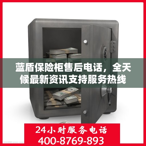 蓝盾保险柜售后电话，全天候最新资讯支持服务热线