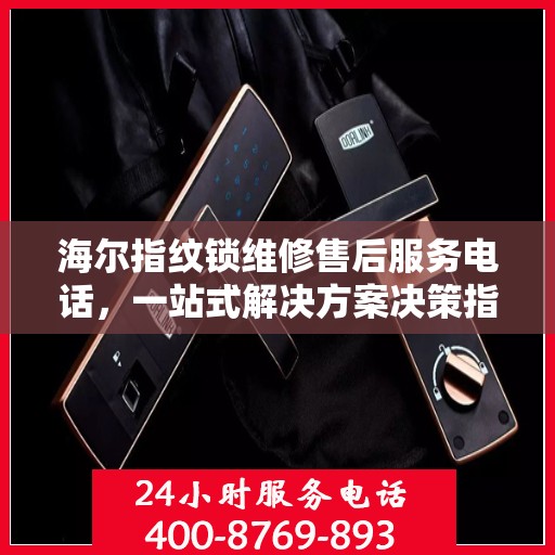 海尔指纹锁维修售后服务电话，一站式解决方案决策指南