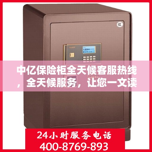 中亿保险柜全天候客服热线，全天候服务，让您一文读懂保险柜问题！