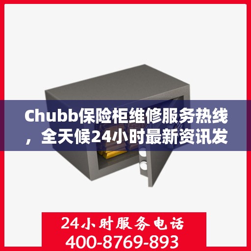 Chubb保险柜维修服务热线，全天候24小时最新资讯发布