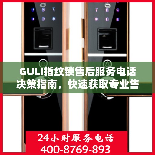 GULI指纹锁售后服务电话决策指南，快速获取专业售后支持渠道