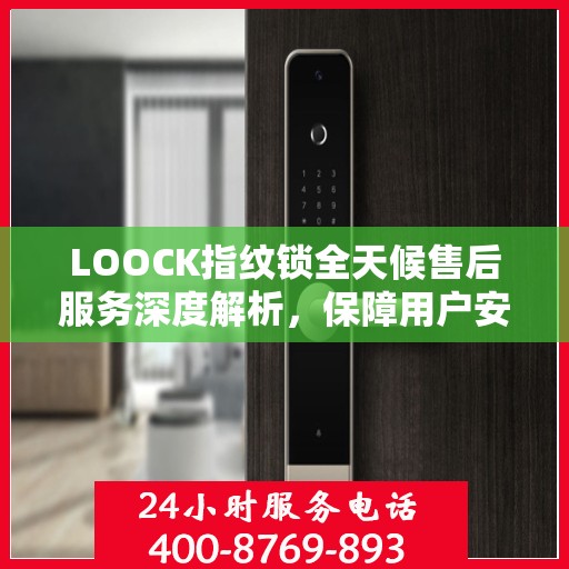 LOOCK指纹锁全天候售后服务深度解析，保障用户安全无忧体验