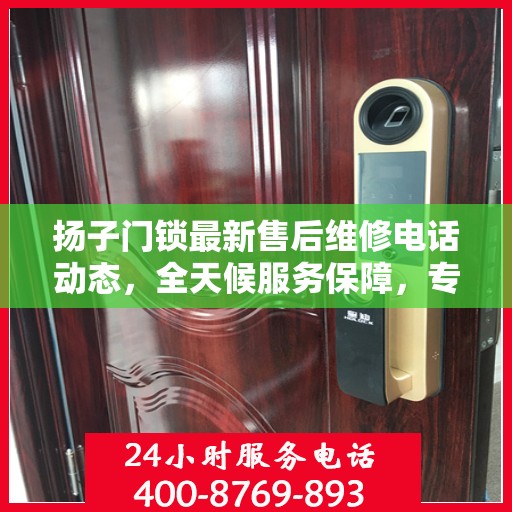 扬子门锁最新售后维修电话动态，全天候服务保障，专业维修随时在线