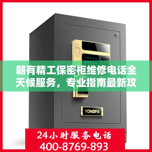 朝有精工保密柜维修电话全天候服务，专业指南最新攻略解密