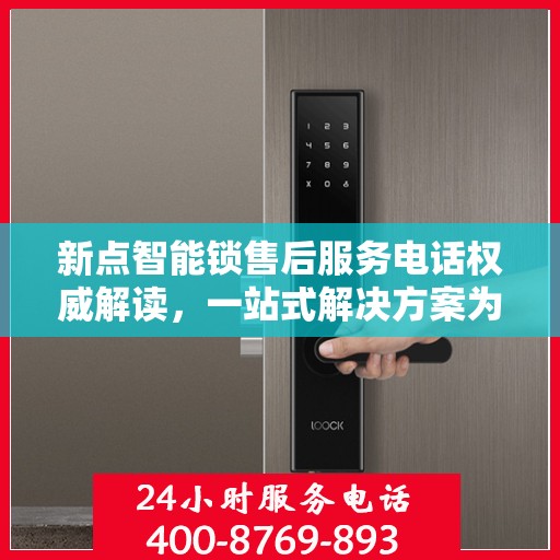 新点智能锁售后服务电话权威解读，一站式解决方案为您护航