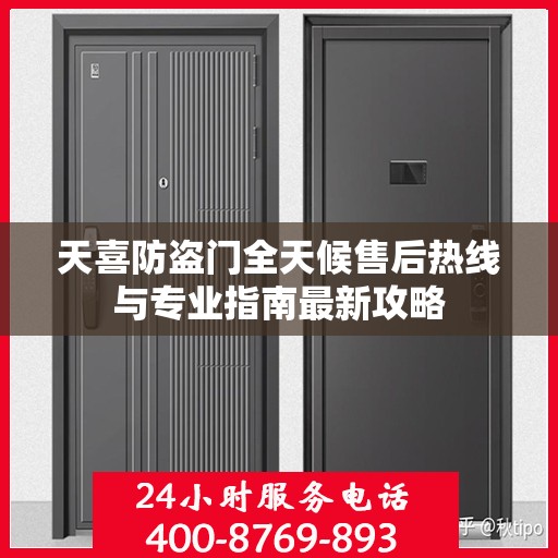 天喜防盗门全天候售后热线与专业指南最新攻略