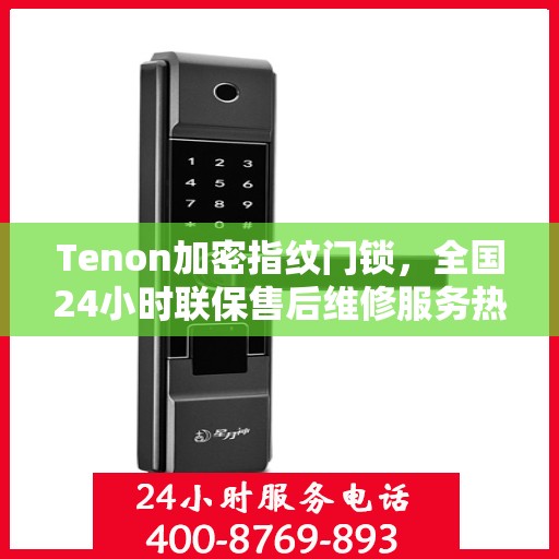 Tenon加密指纹门锁，全国24小时联保售后维修服务热线启动，专业团队全天候保障安全锁服务