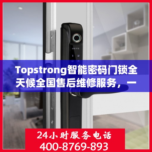 Topstrong智能密码门锁全天候全国售后维修服务，一键联保，专业售后团队为您解答疑难