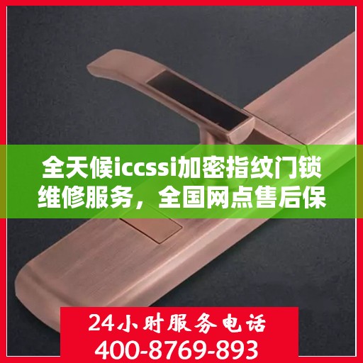 全天候iccssi加密指纹门锁维修服务，全国网点售后保障与400联保热线支持