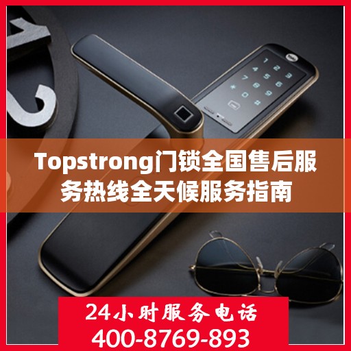 Topstrong门锁全国售后服务热线全天候服务指南