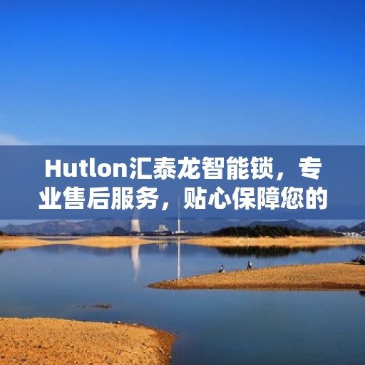 Hutlon汇泰龙智能锁，专业售后服务，贴心保障您的安全之选