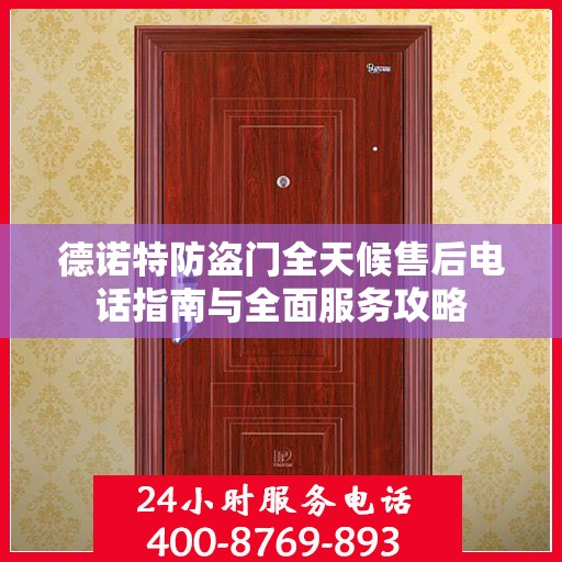 德诺特防盗门全天候售后电话指南与全面服务攻略