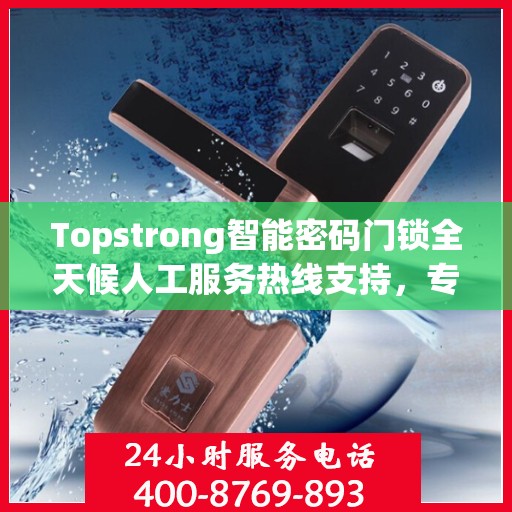 Topstrong智能密码门锁全天候人工服务热线支持，专业解答您的疑问