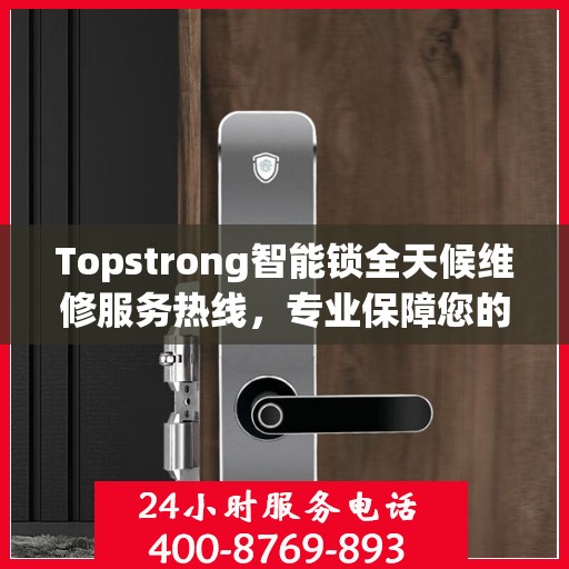 Topstrong智能锁全天候维修服务热线，专业保障您的安全锁事无忧！