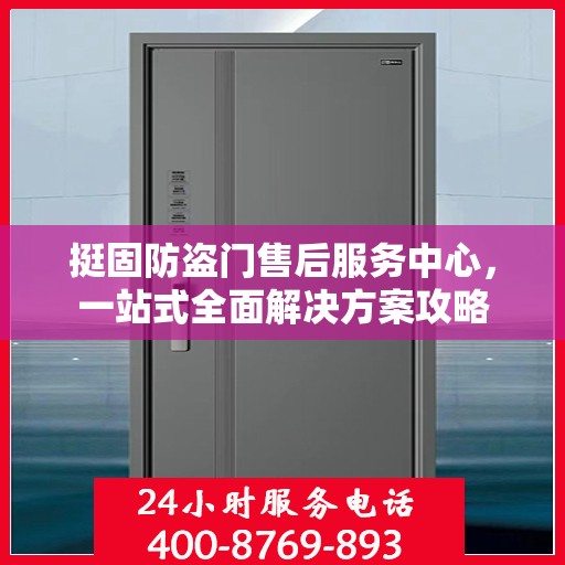 挺固防盗门售后服务中心，一站式全面解决方案攻略