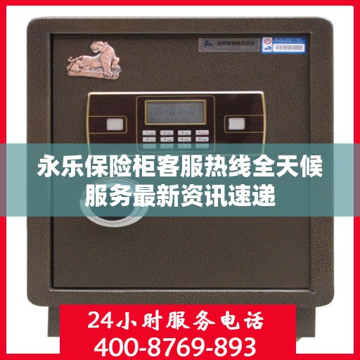 永乐保险柜客服热线全天候服务最新资讯速递