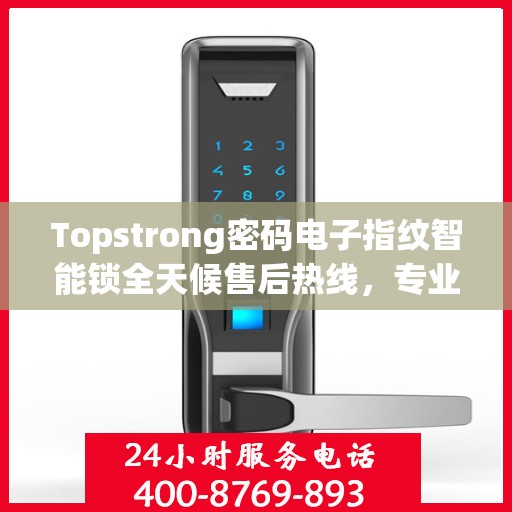 Topstrong密码电子指纹智能锁全天候售后热线，专业解答与快速服务保障