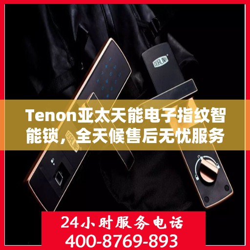 Tenon亚太天能电子指纹智能锁，全天候售后无忧服务