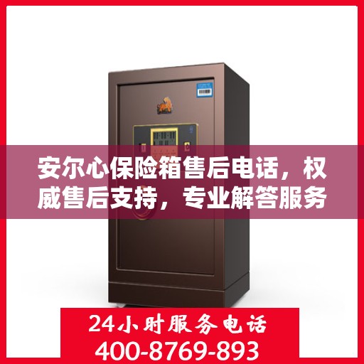 安尔心保险箱售后电话，权威售后支持，专业解答服务保障！