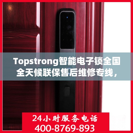 Topstrong智能电子锁全国全天候联保售后维修专线，全天候无忧服务！