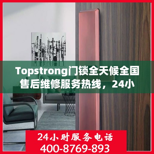 Topstrong门锁全天候全国售后维修服务热线，24小时联保无忧保障