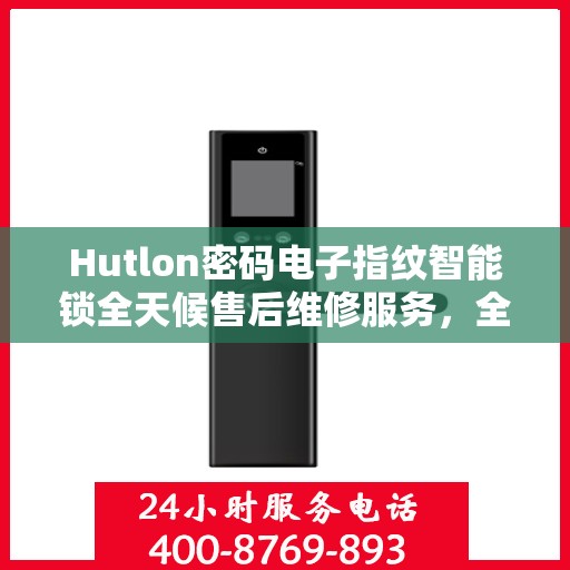 Hutlon密码电子指纹智能锁全天候售后维修服务，全国400联保热线随时响应
